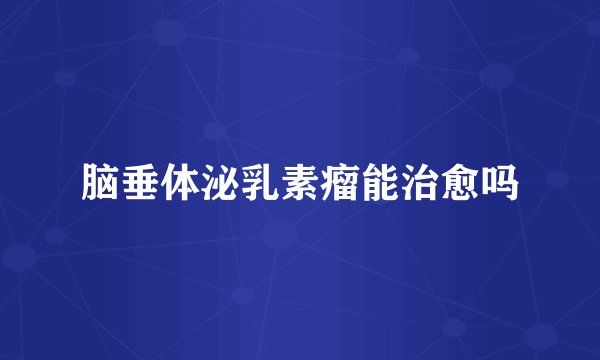 脑垂体泌乳素瘤能治愈吗