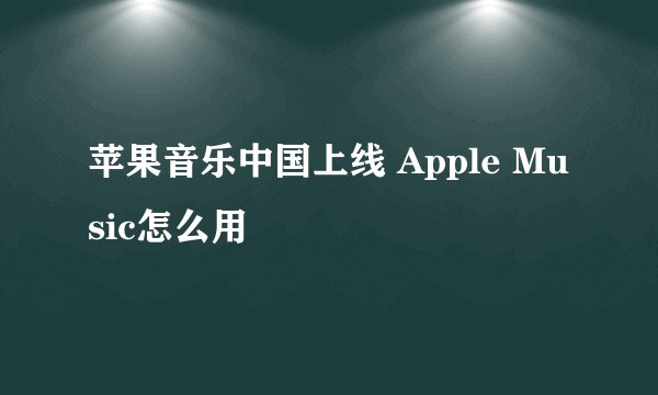 苹果音乐中国上线 Apple Music怎么用