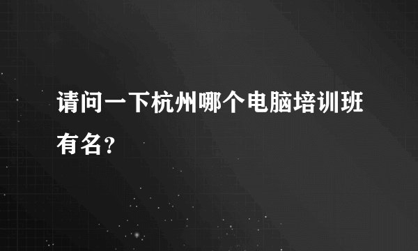 请问一下杭州哪个电脑培训班有名？