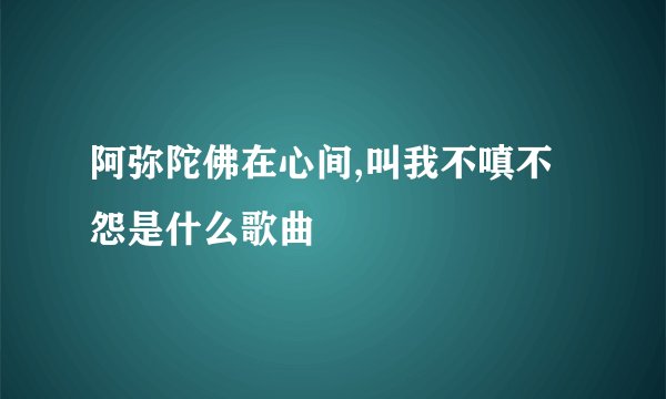阿弥陀佛在心间,叫我不嗔不怨是什么歌曲