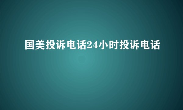 国美投诉电话24小时投诉电话