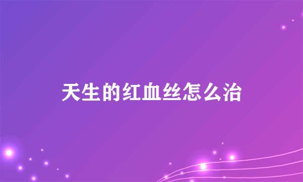 天生的红血丝怎么治