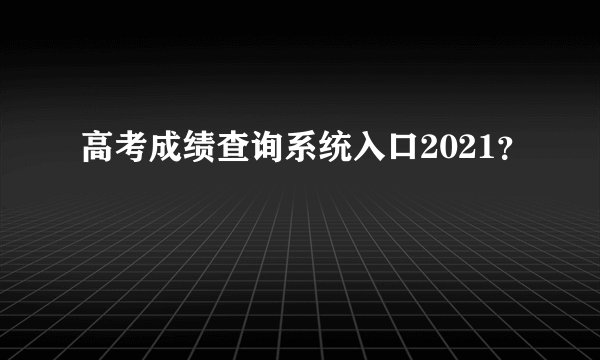 高考成绩查询系统入口2021？