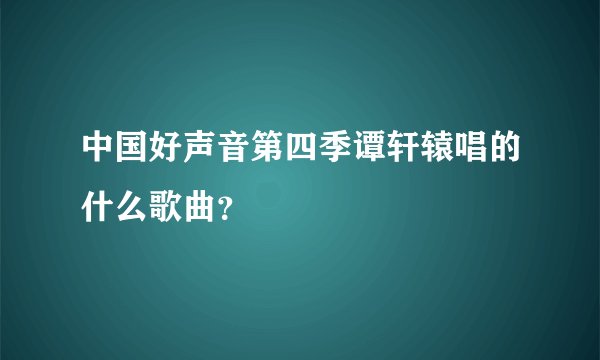 中国好声音第四季谭轩辕唱的什么歌曲？