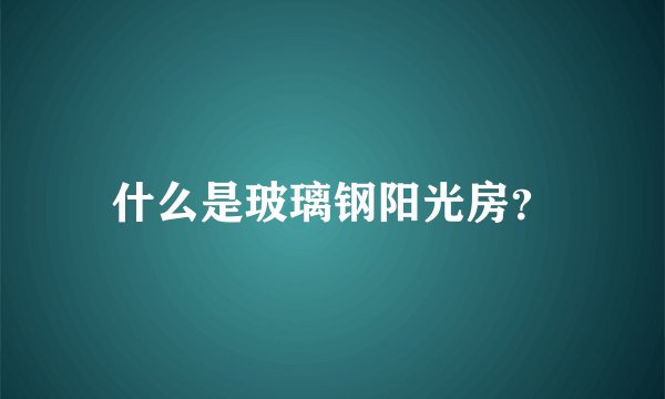什么是玻璃钢阳光房?
