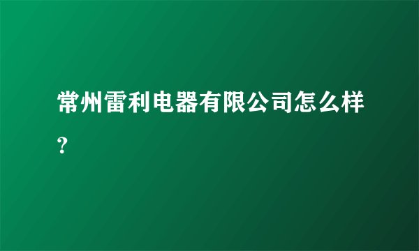 常州雷利电器有限公司怎么样?