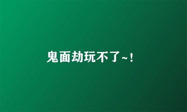 鬼面劫玩不了~！