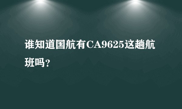 谁知道国航有CA9625这趟航班吗？