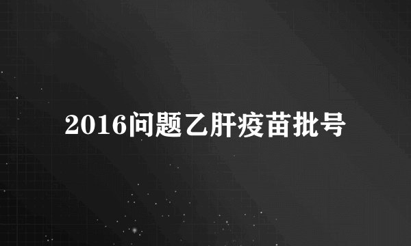 2016问题乙肝疫苗批号
