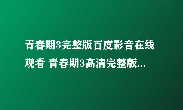青春期3完整版百度影音在线观看 青春期3高清完整版视频下载
