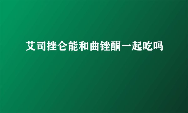 艾司挫仑能和曲锉酮一起吃吗