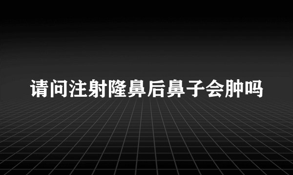 请问注射隆鼻后鼻子会肿吗