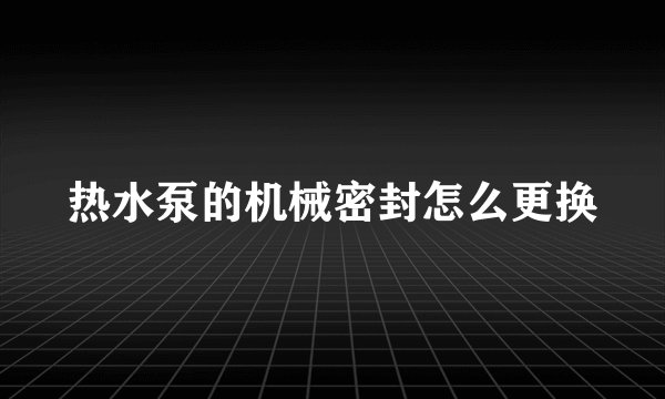 热水泵的机械密封怎么更换