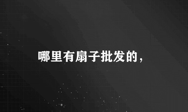哪里有扇子批发的，