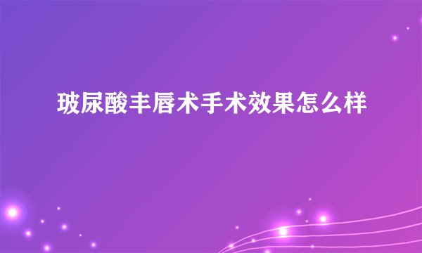 玻尿酸丰唇术手术效果怎么样
