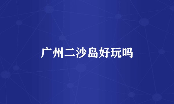 广州二沙岛好玩吗