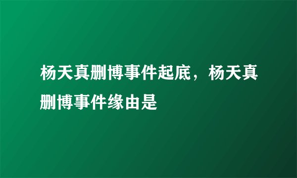 杨天真删博事件起底，杨天真删博事件缘由是