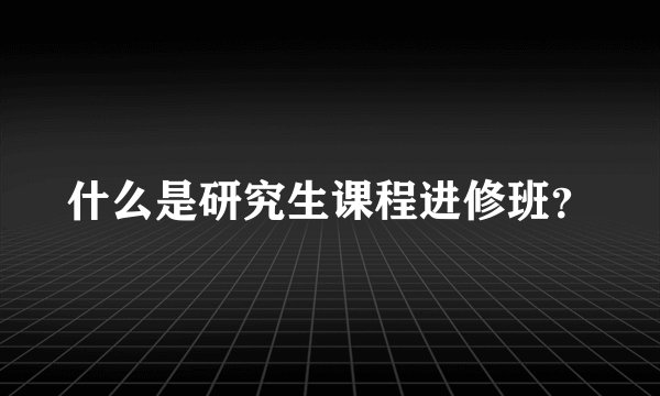 什么是研究生课程进修班？