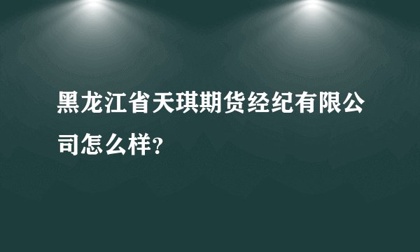 黑龙江省天琪期货经纪有限公司怎么样？