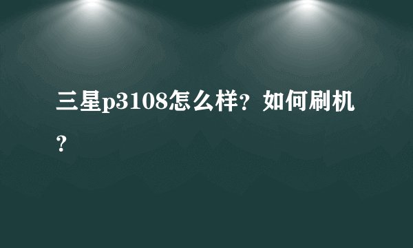 三星p3108怎么样?如何刷机?