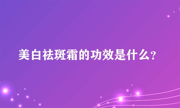 美白祛斑霜的功效是什么？