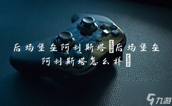 后场堡垒阿利斯塔 后场堡垒阿利斯塔怎么样