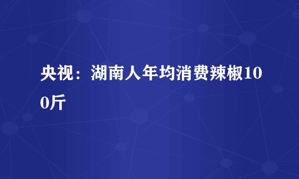 央视：湖南人年均消费辣椒100斤