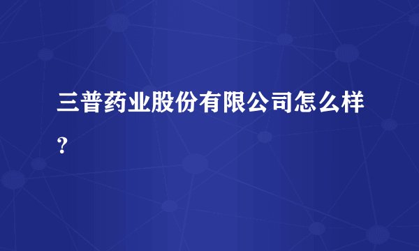三普药业股份有限公司怎么样?