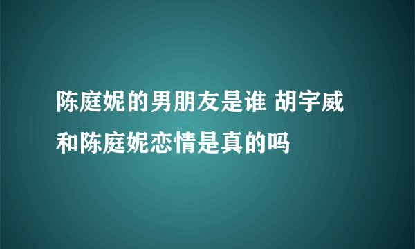 陈庭妮的男朋友是谁 胡宇威和陈庭妮恋情是真的吗
