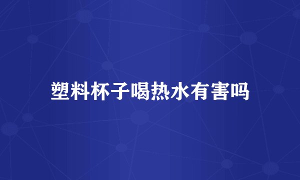 塑料杯子喝热水有害吗