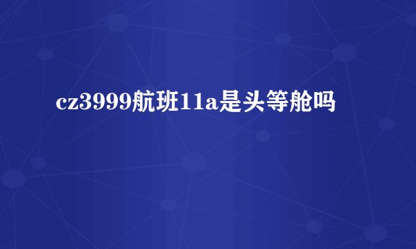 cz3999航班11a是头等舱吗