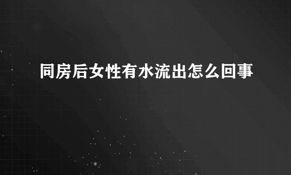 同房后女性有水流出怎么回事