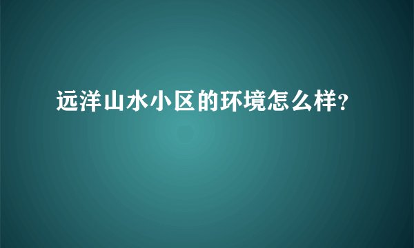 远洋山水小区的环境怎么样？