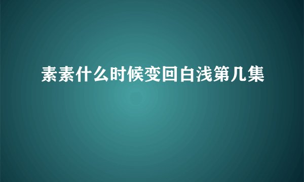 素素什么时候变回白浅第几集