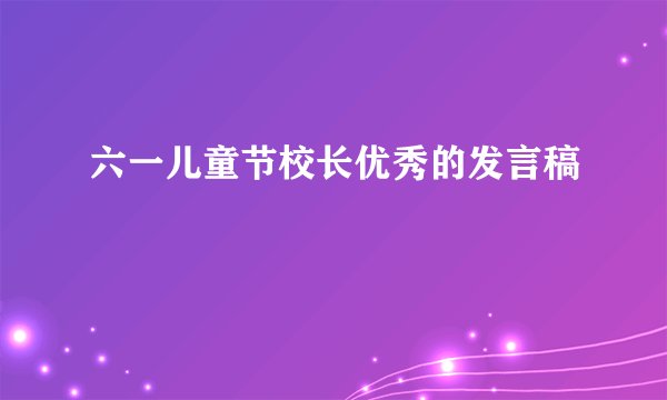 六一儿童节校长优秀的发言稿