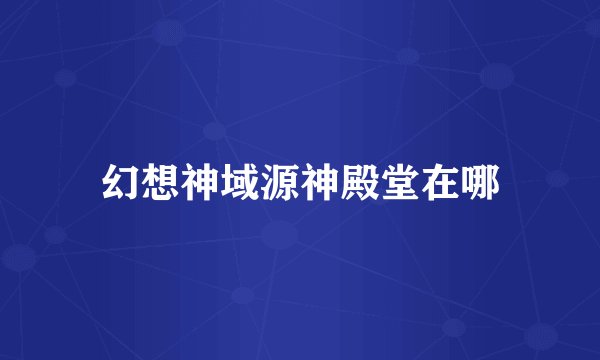 幻想神域源神殿堂在哪