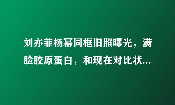 刘亦菲杨幂同框旧照曝光，满脸胶原蛋白，和现在对比状态如何？