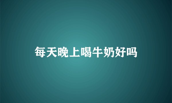每天晚上喝牛奶好吗