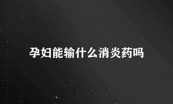 孕妇能输什么消炎药吗
