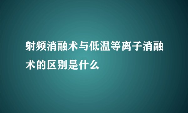 射频消融术与低温等离子消融术的区别是什么