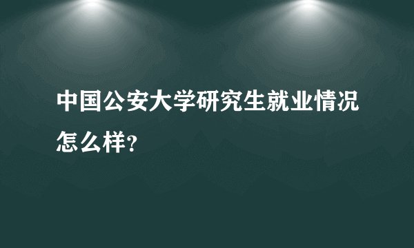 中国公安大学研究生就业情况怎么样？