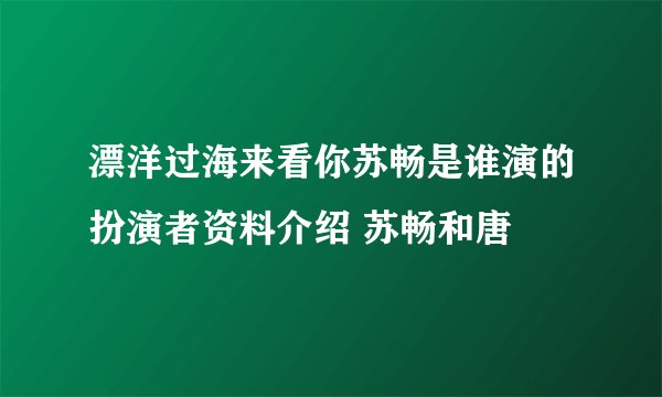 漂洋过海来看你苏畅是谁演的扮演者资料介绍 苏畅和唐