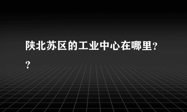 陕北苏区的工业中心在哪里？？