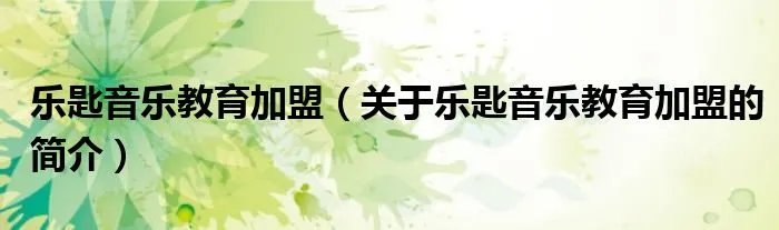 乐匙音乐教育加盟（关于乐匙音乐教育加盟的简介）