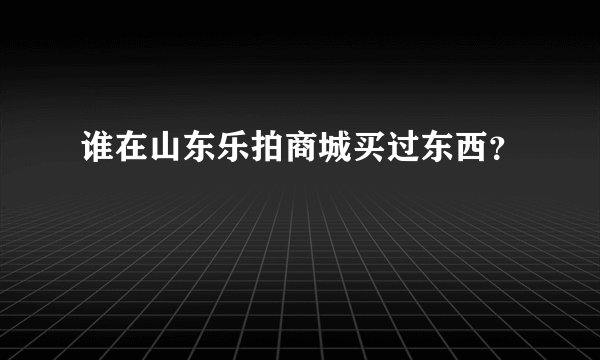 谁在山东乐拍商城买过东西？