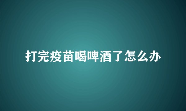打完疫苗喝啤酒了怎么办