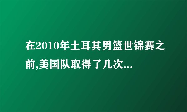 在2010年土耳其男篮世锦赛之前,美国队取得了几次世界冠军