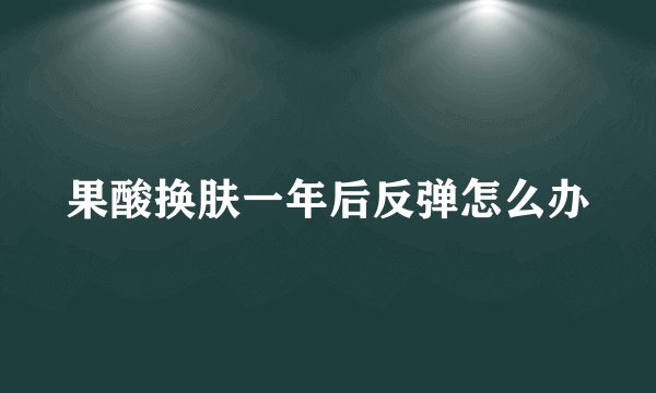 果酸换肤一年后反弹怎么办
