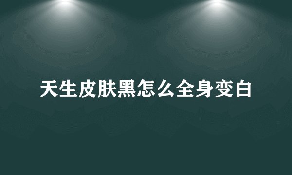 天生皮肤黑怎么全身变白
