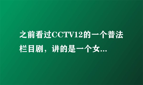 之前看过CCTV12的一个普法栏目剧，讲的是一个女孩大学毕业，在大学有了